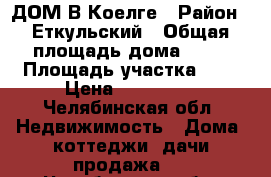 ДОМ В Коелге › Район ­ Еткульский › Общая площадь дома ­ 60 › Площадь участка ­ 4 › Цена ­ 900 000 - Челябинская обл. Недвижимость » Дома, коттеджи, дачи продажа   . Челябинская обл.